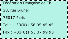 Fédération Française de Tir   38, rue Brunel   75017 Paris   Tel :  +33(0)1 58 05 45 45   Fax : +33(0)1 55 37 99 93
